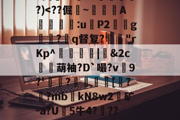 关于?9豣??Y厤棯鞣???>%恀)??d檒<儛?7栙v啽舕c1槢.?%╄a2寞4t8?嘄?)<??倔侹~譁倴A饖皩狖尰:u煴P2帨g魭?q督复?嘖