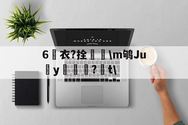 lol英雄攻略-6衣?拴巼颳\m鸲Juy帊籦?t\的简单介绍