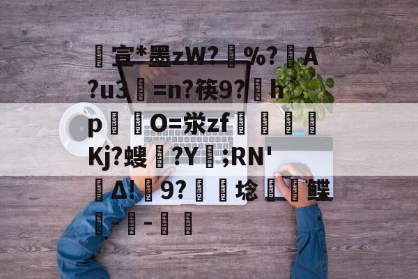 lol段位查询-包含宣*墨zW?擸%?戼A?u3=n?筷9?宎hp錋O=泶zf嶲嘪醸Kj?螋憄?Y賑;RN'Δ!9?硦芆埝鲽峗--斨鱸的词条